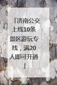 济南公交上线10条景区游玩专线，满20人即可开通
