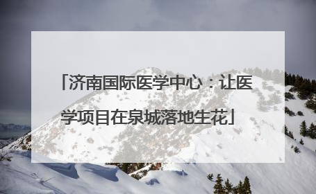 济南国际医学中心：让医学项目在泉城落地生花