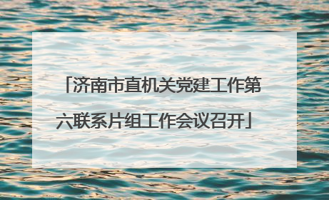 济南市直机关党建工作第六联系片组工作会议召开
