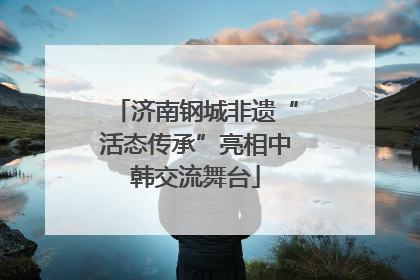 济南钢城非遗“活态传承”亮相中韩交流舞台