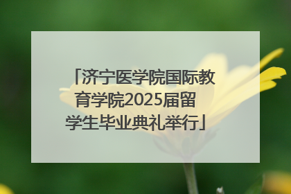 济宁医学院国际教育学院2025届留学生毕业典礼举行