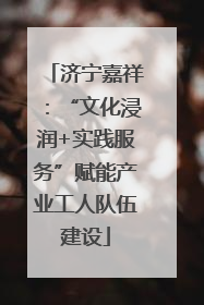 济宁嘉祥：“文化浸润+实践服务”赋能产业工人队伍建设