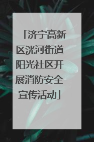 济宁高新区洸河街道阳光社区开展消防安全宣传活动