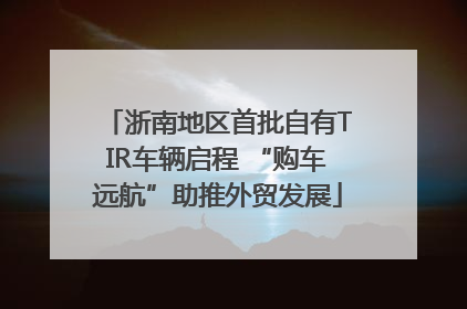 浙南地区首批自有TIR车辆启程 “购车远航”助推外贸发展
