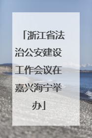 浙江省法治公安建设工作会议在嘉兴海宁举办