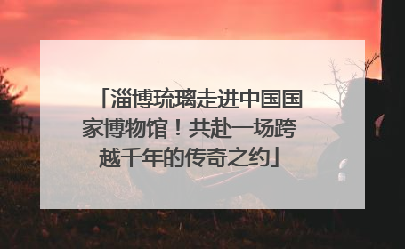 淄博琉璃走进中国国家博物馆！共赴一场跨越千年的传奇之约