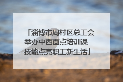 淄博市周村区总工会举办中西面点培训课 技能点亮职工新生活
