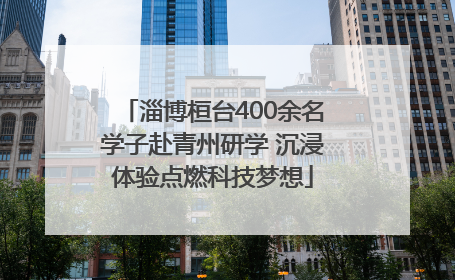 淄博桓台400余名学子赴青州研学 沉浸体验点燃科技梦想