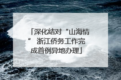深化结对“山海情” 浙江侨务工作完成首例异地办理