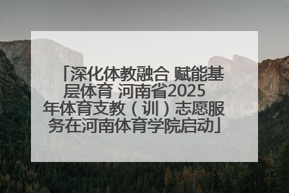 深化体教融合 赋能基层体育 河南省2025年体育支教（训）志愿服务在河南体育学院启动