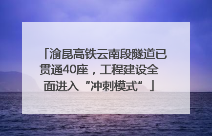 渝昆高铁云南段隧道已贯通40座，工程建设全面进入“冲刺模式”