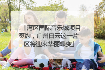 湾区国际音乐城项目签约，广州白云这一片区将迎来华丽蝶变