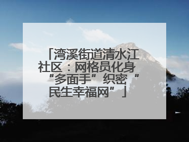 湾溪街道清水江社区：网格员化身“多面手”织密“民生幸福网”