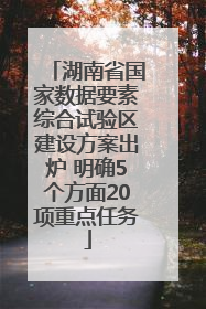 湖南省国家数据要素综合试验区建设方案出炉 明确5个方面20项重点任务