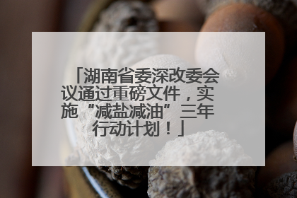 湖南省委深改委会议通过重磅文件，实施“减盐减油”三年行动计划！