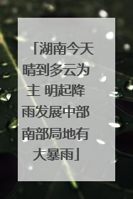 湖南今天晴到多云为主 明起降雨发展中部南部局地有大暴雨