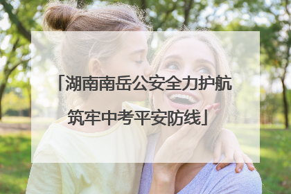 湖南南岳公安全力护航 筑牢中考平安防线