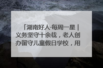 湖南好人·每周一星｜义务坚守十余载，老人创办留守儿童假日学校，用爱传道以心授艺