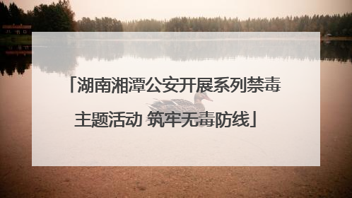 湖南湘潭公安开展系列禁毒主题活动 筑牢无毒防线