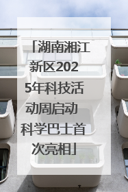 湖南湘江新区2025年科技活动周启动 科学巴士首次亮相