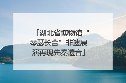 湖北省博物馆“琴瑟长合”非遗展演再现先秦遗音