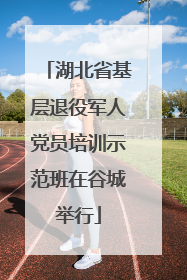湖北省基层退役军人党员培训示范班在谷城举行