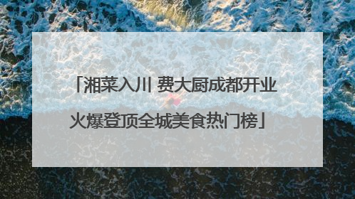 湘菜入川 费大厨成都开业火爆登顶全城美食热门榜