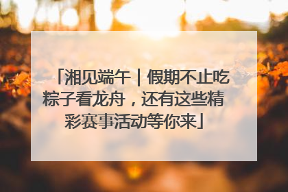 湘见端午｜假期不止吃粽子看龙舟，还有这些精彩赛事活动等你来
