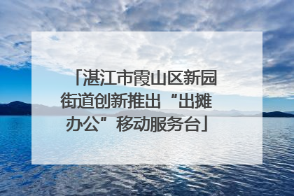 湛江市霞山区新园街道创新推出“出摊办公”移动服务台