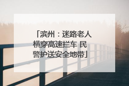 滨州：迷路老人横穿高速拦车 民警护送安全地带