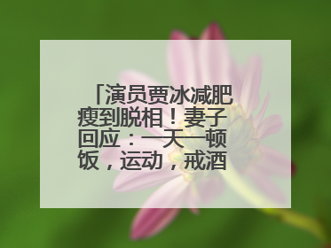 演员贾冰减肥瘦到脱相！妻子回应：一天一顿饭，运动，戒酒，就这样了