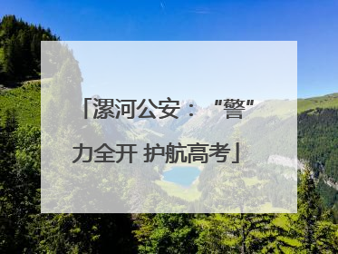 漯河公安：“警”力全开 护航高考