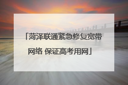 菏泽联通紧急修复宽带网络 保证高考用网