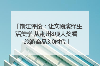 荆江评论：让文物演绎生活美学 从荆州8项大奖看旅游商品3.0时代