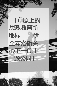 草原上的思政教育新地标——伊金霍洛旗关心下一代主题公园