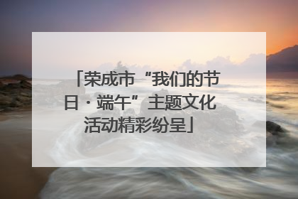 荣成市“我们的节日・端午”主题文化活动精彩纷呈