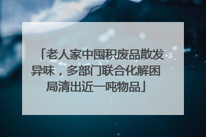 老人家中囤积废品散发异味，多部门联合化解困局清出近一吨物品