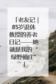 老友记｜85岁退休教授的养老日记——她就是我的“绿野仙庄”