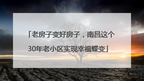老房子变好房子，南昌这个30年老小区实现幸福蝶变