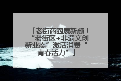 老街商圈展新颜！“老街区+非遗文创新业态”激活消费“青春活力”