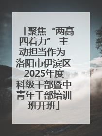 聚焦“两高四着力” 主动担当作为 洛阳市伊滨区2025年度科级干部暨中青年干部培训班开班