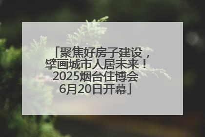 聚焦好房子建设，擘画城市人居未来！2025烟台住博会6月20日开幕