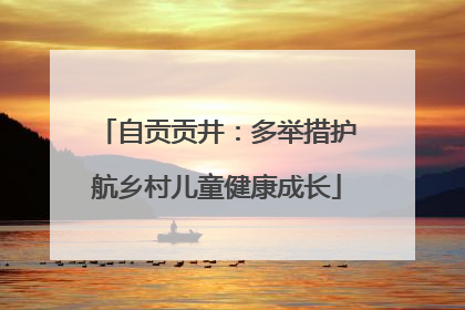 自贡贡井：多举措护航乡村儿童健康成长