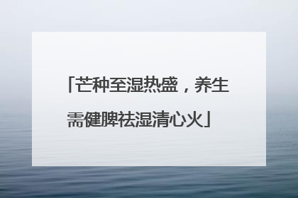 芒种至湿热盛，养生需健脾祛湿清心火