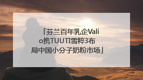 芬兰百年乳企Valio携TUUTI雪粹3布局中国小分子奶粉市场