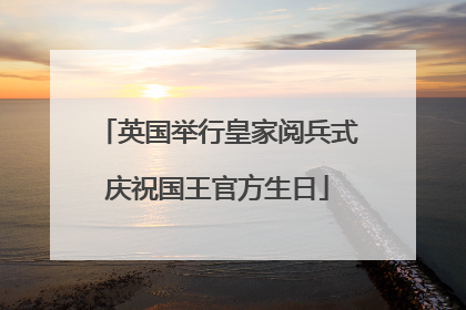 英国举行皇家阅兵式庆祝国王官方生日