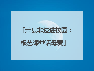 萧县非遗进校园：根艺课堂话母爱