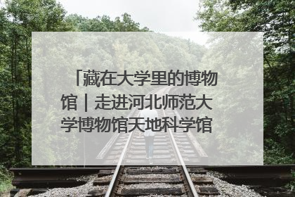 藏在大学里的博物馆｜走进河北师范大学博物馆天地科学馆：在校园里赴一场“宇宙之约”