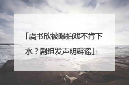 虞书欣被曝拍戏不肯下水？剧组发声明辟谣