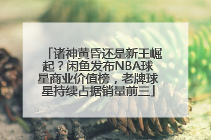 诸神黄昏还是新王崛起？闲鱼发布NBA球星商业价值榜，老牌球星持续占据销量前三